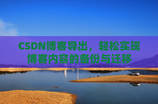 CSDN博客导出，轻松实现博客内容的备份与迁移